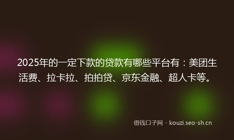 2025年的一定下款的贷款有哪些平台有：美团生活费、拉卡拉、拍拍贷、京东金融、超人卡等。