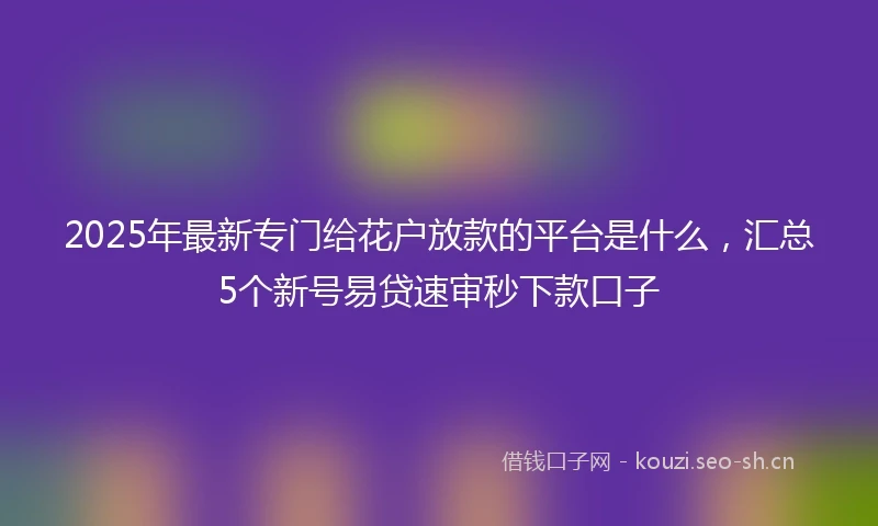 2025年最新专门给花户放款的平台是什么，汇总5个新号易贷速审秒下款口子