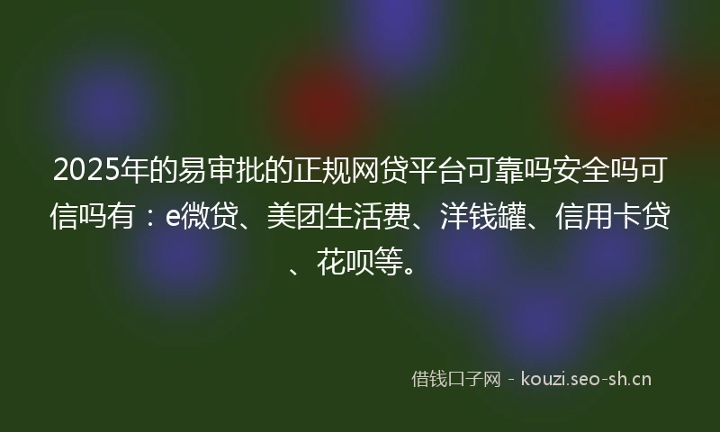 2025年的易审批的正规网贷平台可靠吗安全吗可信吗有：e微贷、美团生活费、洋钱罐、信用卡贷、花呗等。