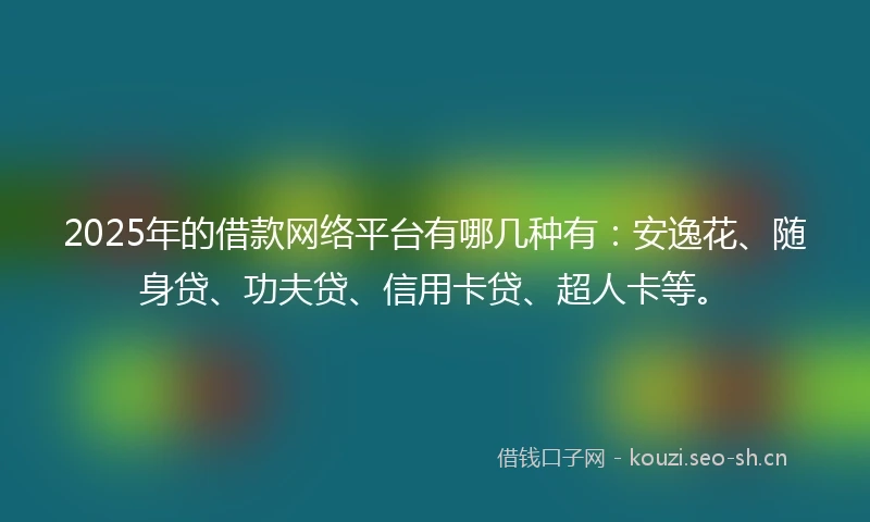 2025年的借款网络平台有哪几种有：安逸花、随身贷、功夫贷、信用卡贷、超人卡等。