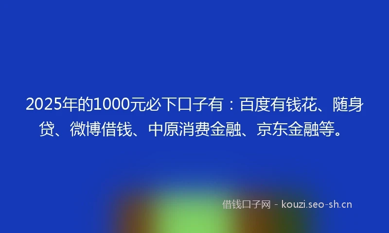 2025年的1000元必下口子有：百度有钱花、随身贷、微博借钱、中原消费金融、京东金融等。