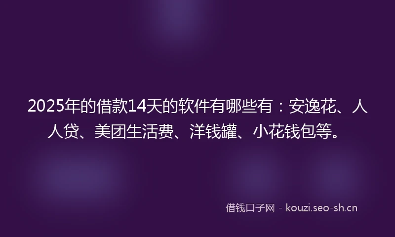 2025年的借款14天的软件有哪些有：安逸花、人人贷、美团生活费、洋钱罐、小花钱包等。