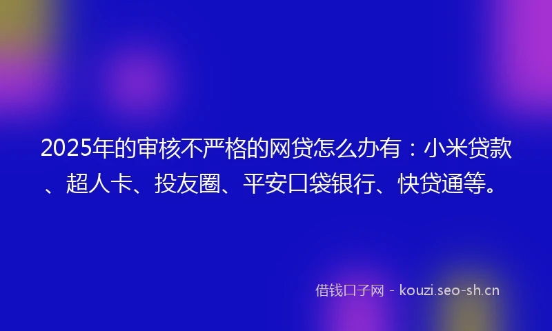 2025年的审核不严格的网贷怎么办有：小米贷款、超人卡、投友圈、平安口袋银行、快贷通等。