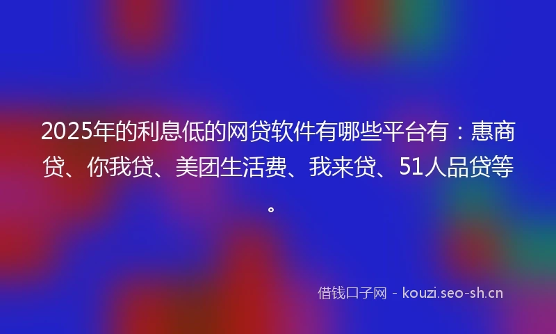 2025年的利息低的网贷软件有哪些平台有：惠商贷、你我贷、美团生活费、我来贷、51人品贷等。