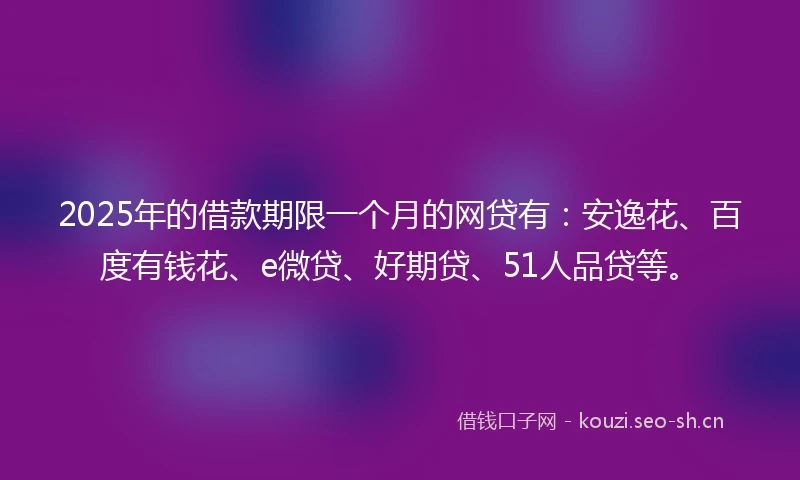 2025年的借款期限一个月的网贷有：安逸花、百度有钱花、e微贷、好期贷、51人品贷等。