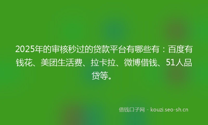 2025年的审核秒过的贷款平台有哪些有：百度有钱花、美团生活费、拉卡拉、微博借钱、51人品贷等。