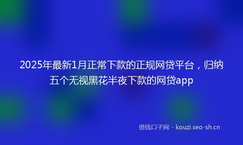 2025年最新1月正常下款的正规网贷平台，归纳五个无视黑花半夜下款的网贷app
