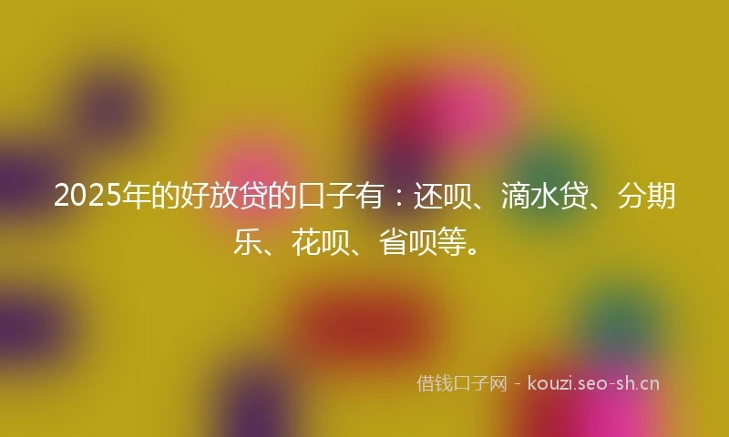 2025年的好放贷的口子有：还呗、滴水贷、分期乐、花呗、省呗等。