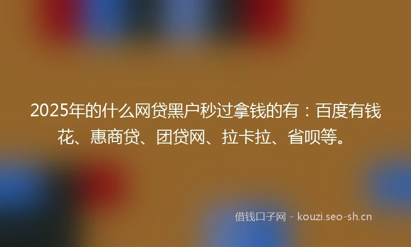 2025年的什么网贷黑户秒过拿钱的有：百度有钱花、惠商贷、团贷网、拉卡拉、省呗等。