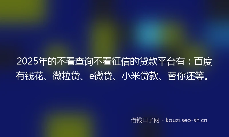 2025年的不看查询不看征信的贷款平台有：百度有钱花、微粒贷、e微贷、小米贷款、替你还等。