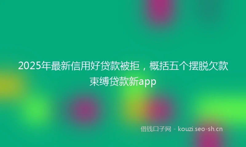 2025年最新信用好贷款被拒，概括五个摆脱欠款束缚贷款新app