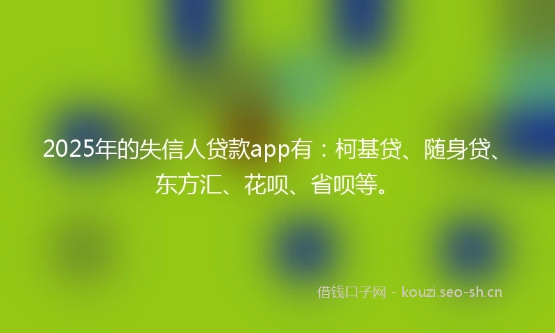 2025年的失信人贷款app有：柯基贷、随身贷、东方汇、花呗、省呗等。