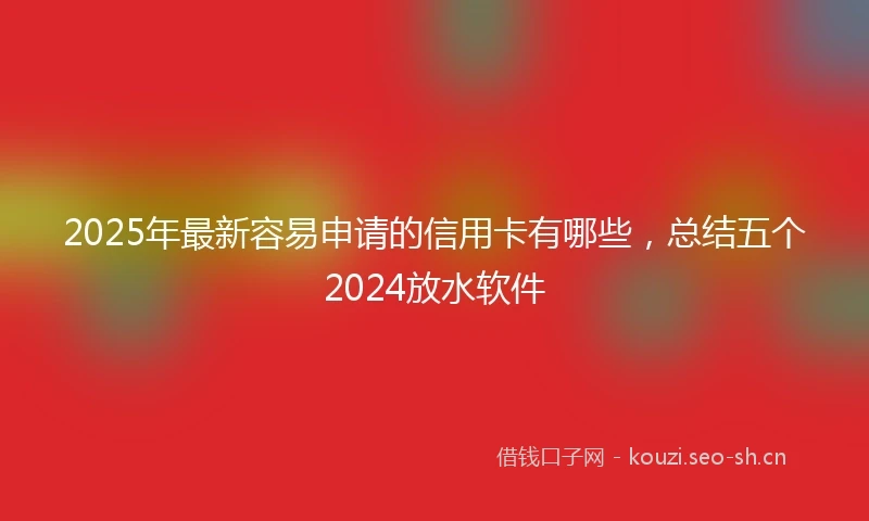 2025年最新容易申请的信用卡有哪些，总结五个2024放水软件