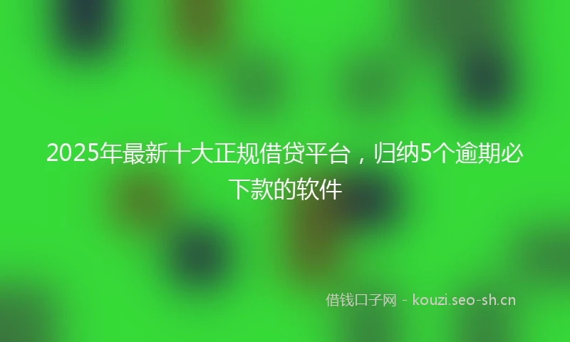2025年最新十大正规借贷平台，归纳5个逾期必下款的软件