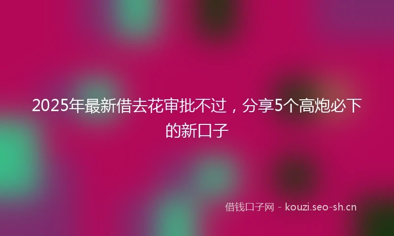 2025年最新借去花审批不过，分享5个高炮必下的新口子