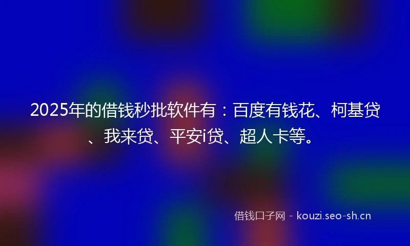 2025年的借钱秒批软件有：百度有钱花、柯基贷、我来贷、平安i贷、超人卡等。