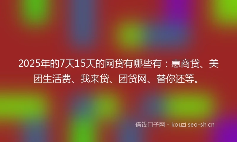 2025年的7天15天的网贷有哪些有：惠商贷、美团生活费、我来贷、团贷网、替你还等。