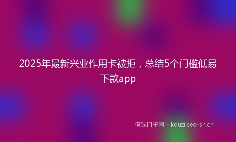 2025年最新兴业作用卡被拒，总结5个门槛低易下款app