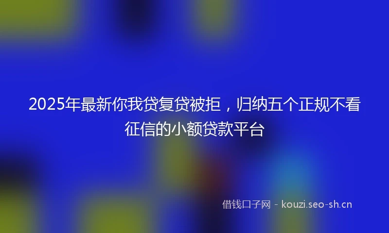 2025年最新你我贷复贷被拒，归纳五个正规不看征信的小额贷款平台