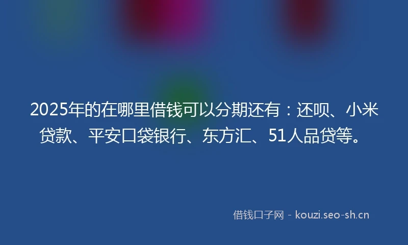 2025年的在哪里借钱可以分期还有：还呗、小米贷款、平安口袋银行、东方汇、51人品贷等。