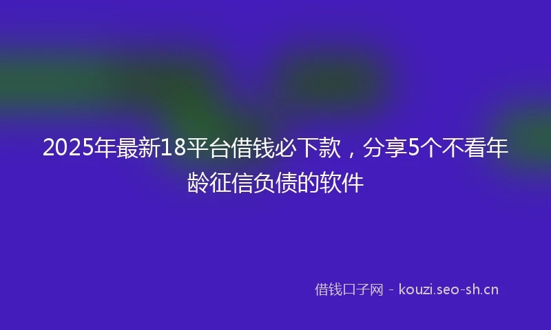 2025年最新18平台借钱必下款，分享5个不看年龄征信负债的软件