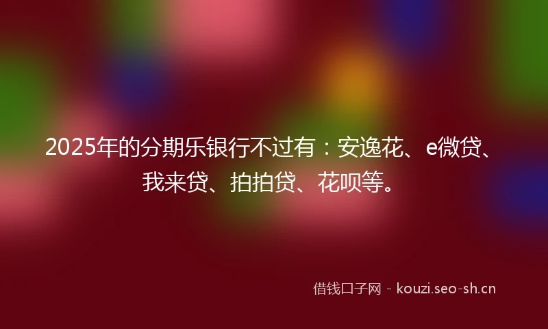 2025年的分期乐银行不过有：安逸花、e微贷、我来贷、拍拍贷、花呗等。