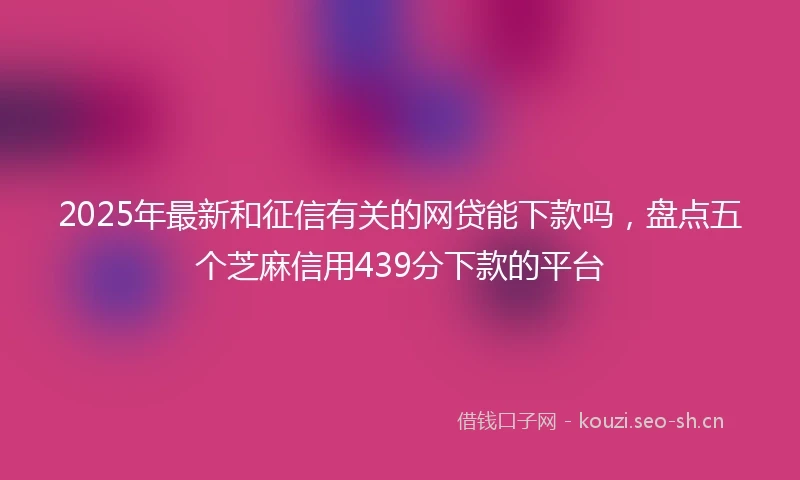 2025年最新和征信有关的网贷能下款吗，盘点五个芝麻信用439分下款的平台
