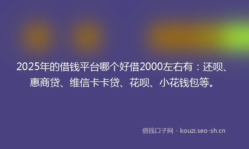 2025年的借钱平台哪个好借2000左右有：还呗、惠商贷、维信卡卡贷、花呗、小花钱包等。