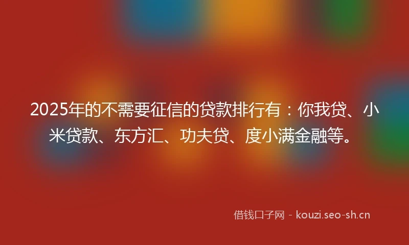 2025年的不需要征信的贷款排行有：你我贷、小米贷款、东方汇、功夫贷、度小满金融等。