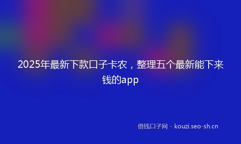 2025年最新下款口子卡农，整理五个最新能下来钱的app