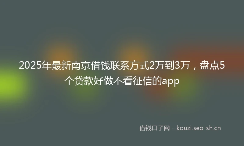 2025年最新南京借钱联系方式2万到3万，盘点5个贷款好做不看征信的app