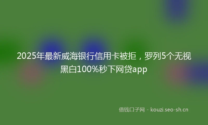 2025年最新威海银行信用卡被拒，罗列5个无视黑白100%秒下网贷app