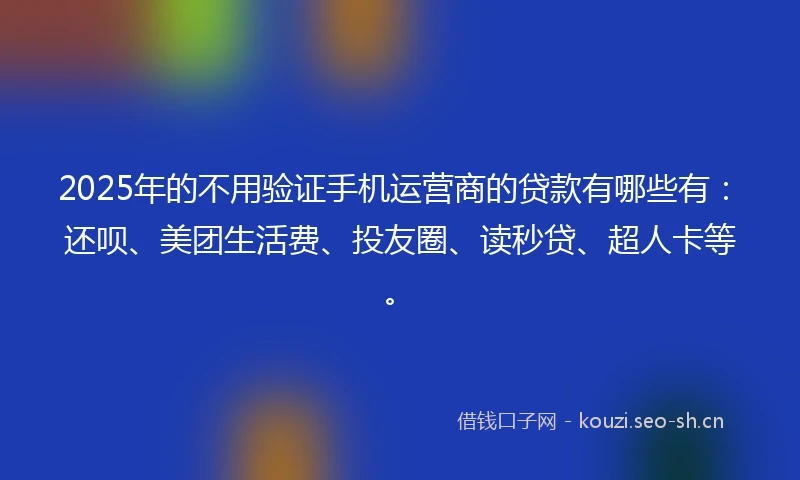 2025年的不用验证手机运营商的贷款有哪些有：还呗、美团生活费、投友圈、读秒贷、超人卡等。
