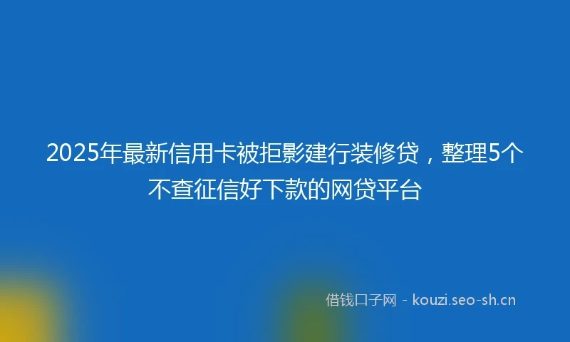2025年最新信用卡被拒影建行装修贷，整理5个不查征信好下款的网贷平台