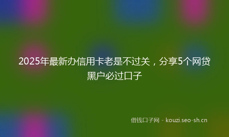 2025年最新办信用卡老是不过关，分享5个网贷黑户必过口子