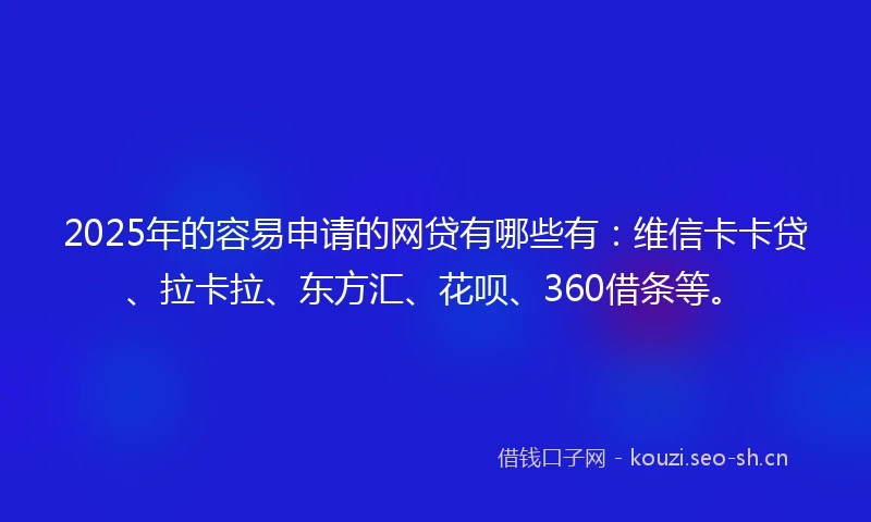 2025年的容易申请的网贷有哪些有：维信卡卡贷、拉卡拉、东方汇、花呗、360借条等。