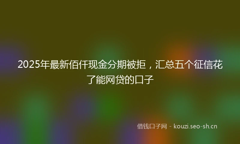 2025年最新佰仟现金分期被拒，汇总五个征信花了能网贷的口子