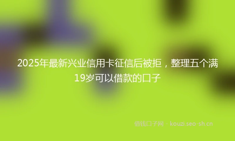 2025年最新兴业信用卡征信后被拒，整理五个满19岁可以借款的口子