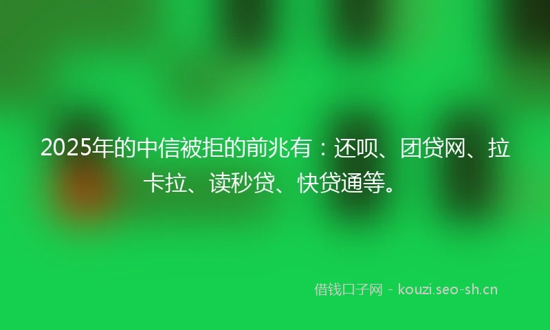 2025年的中信被拒的前兆有：还呗、团贷网、拉卡拉、读秒贷、快贷通等。