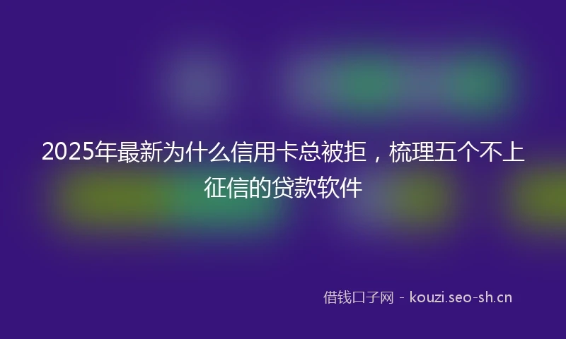 2025年最新为什么信用卡总被拒，梳理五个不上征信的贷款软件