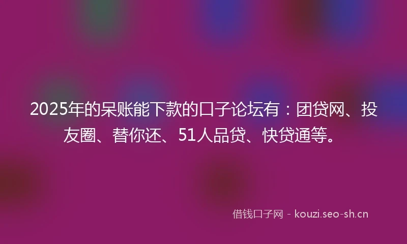 2025年的呆账能下款的口子论坛有：团贷网、投友圈、替你还、51人品贷、快贷通等。