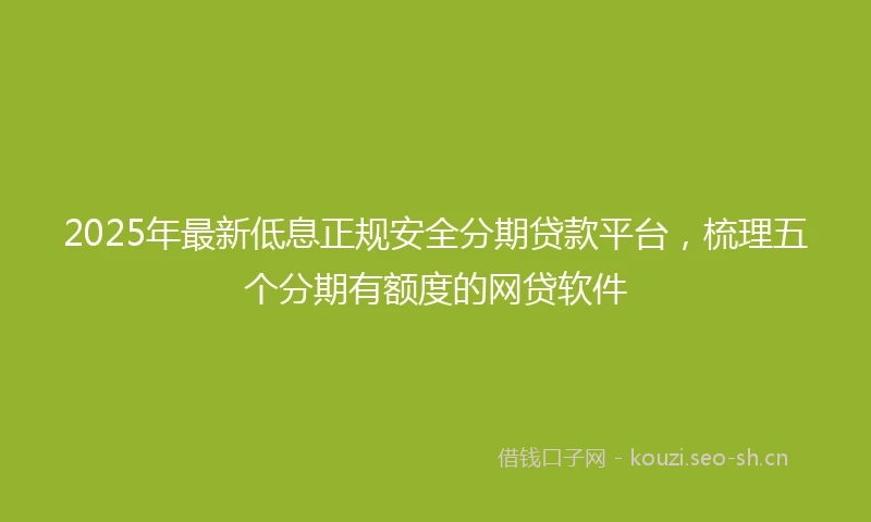 2025年最新低息正规安全分期贷款平台，梳理五个分期有额度的网贷软件