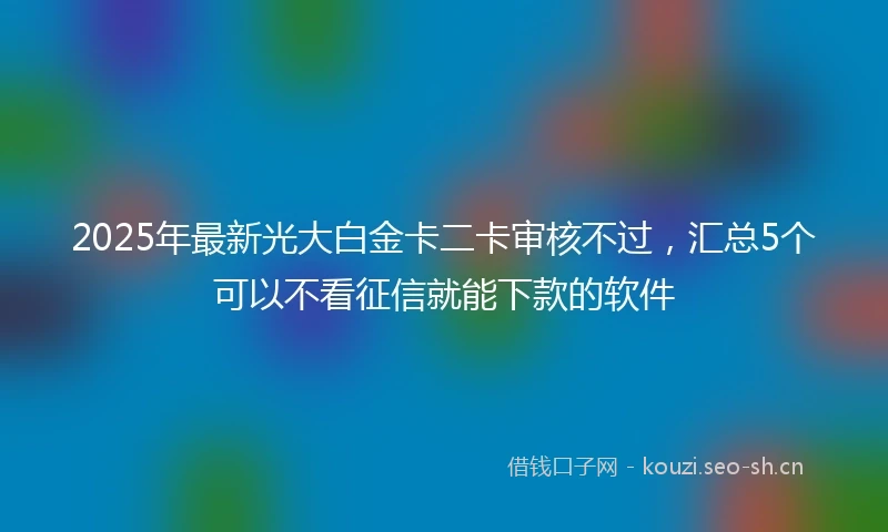 2025年最新光大白金卡二卡审核不过，汇总5个可以不看征信就能下款的软件