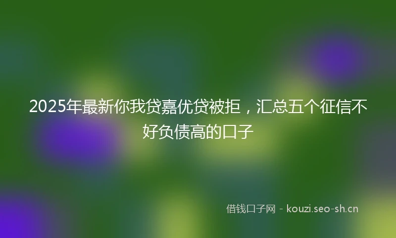 2025年最新你我贷嘉优贷被拒，汇总五个征信不好负债高的口子