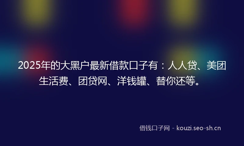 2025年的大黑户最新借款口子有：人人贷、美团生活费、团贷网、洋钱罐、替你还等。