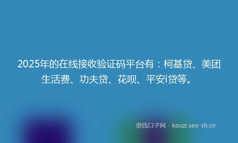 2025年的在线接收验证码平台有：柯基贷、美团生活费、功夫贷、花呗、平安i贷等。