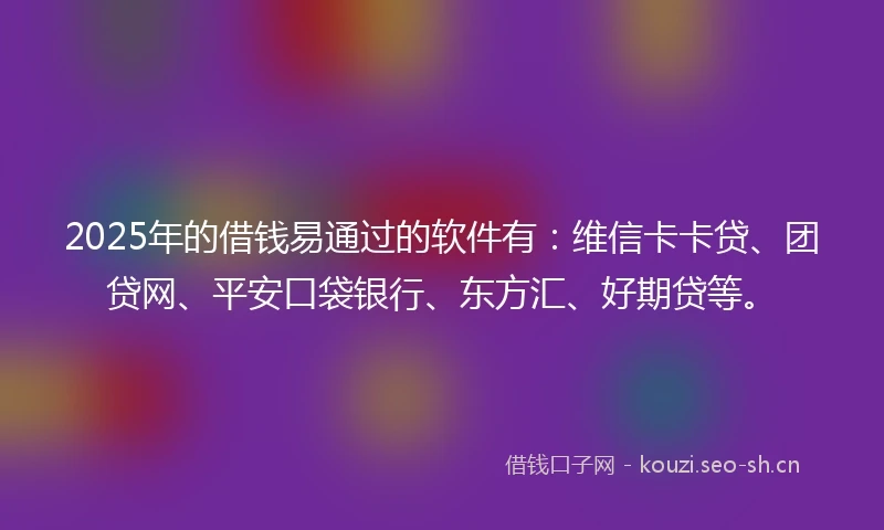 2025年的借钱易通过的软件有：维信卡卡贷、团贷网、平安口袋银行、东方汇、好期贷等。