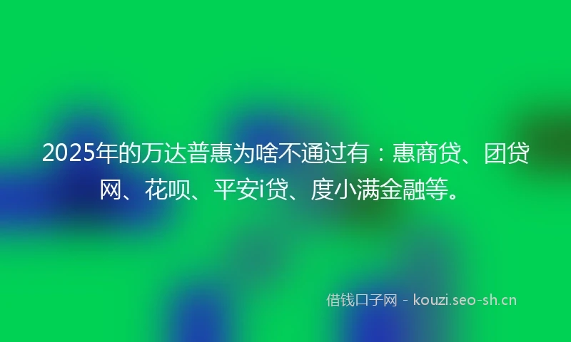 2025年的万达普惠为啥不通过有：惠商贷、团贷网、花呗、平安i贷、度小满金融等。