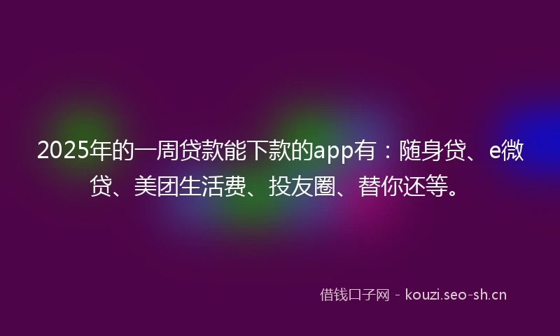 2025年的一周贷款能下款的app有：随身贷、e微贷、美团生活费、投友圈、替你还等。