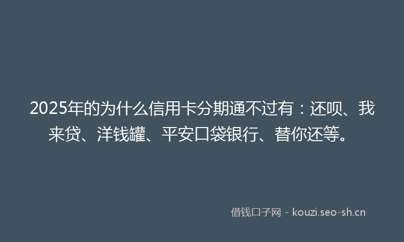 2025年的为什么信用卡分期通不过有：还呗、我来贷、洋钱罐、平安口袋银行、替你还等。